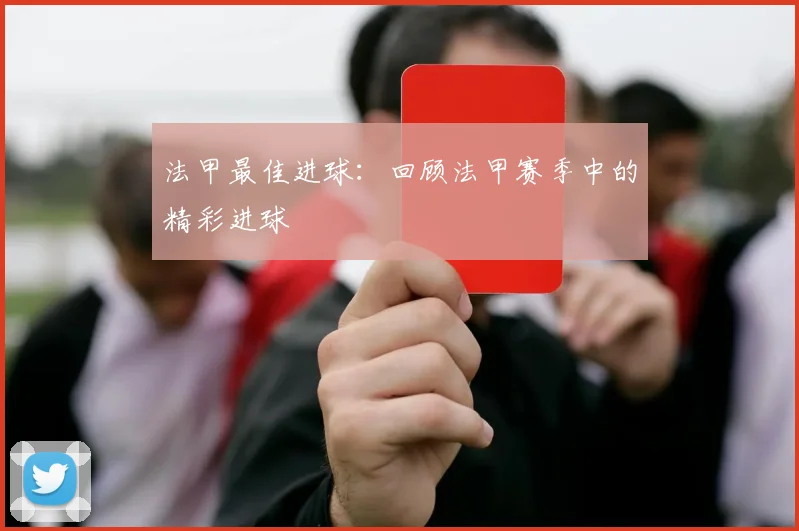 法甲最佳进球：回顾法甲赛季中的精彩进球