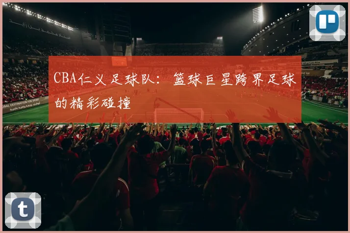 CBA仁义足球队：篮球巨星跨界足球的精彩碰撞