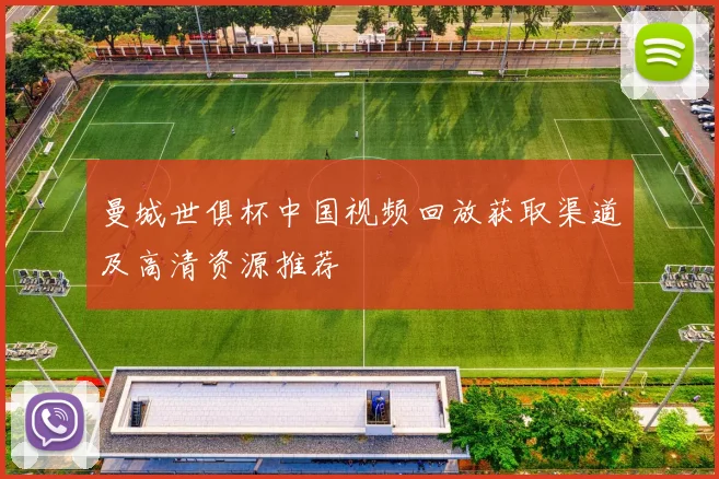曼城世俱杯中国视频回放获取渠道及高清资源推荐