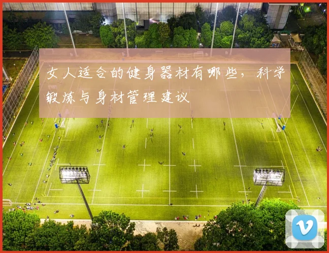 女人适合的健身器材有哪些，科学锻炼与身材管理建议