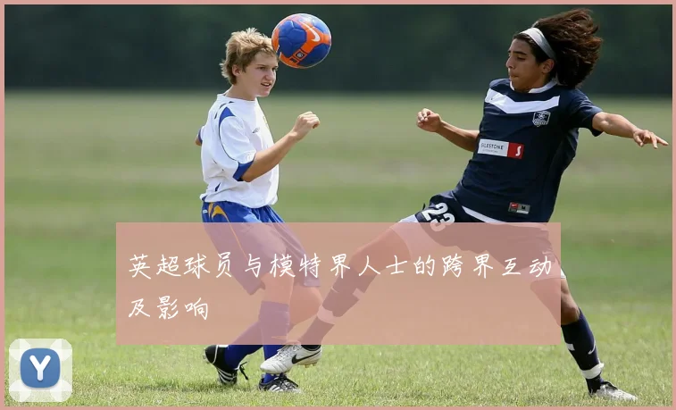 英超球员与模特界人士的跨界互动及影响