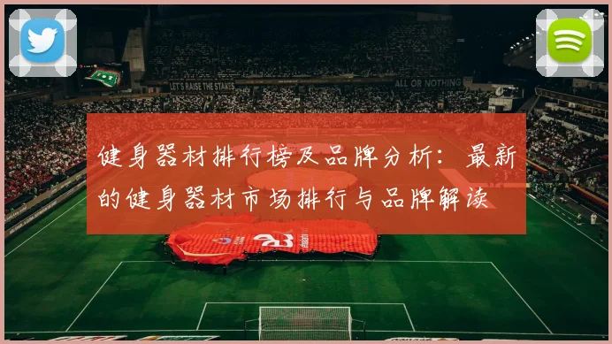 健身器材排行榜及品牌分析：最新的健身器材市场排行与品牌解读
