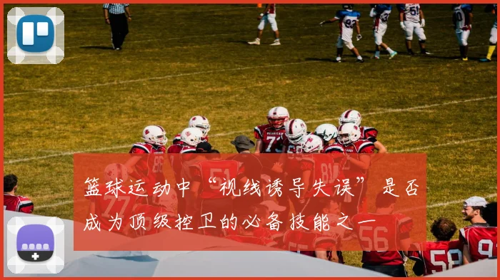 篮球运动中“视线诱导失误”是否成为顶级控卫的必备技能之一