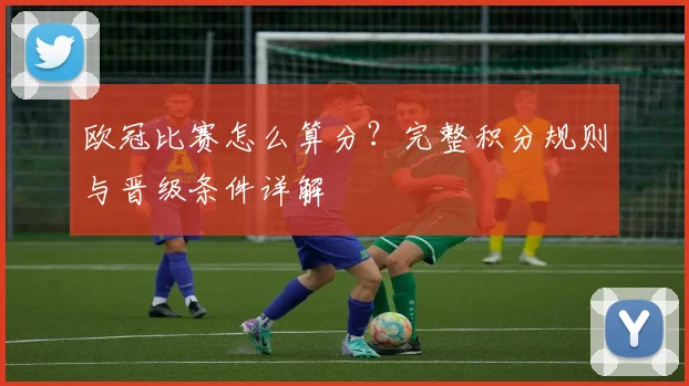 欧冠比赛怎么算分？完整积分规则与晋级条件详解