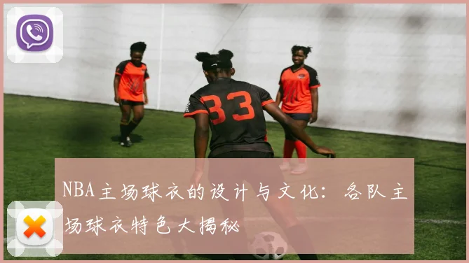 NBA主场球衣的设计与文化：各队主场球衣特色大揭秘