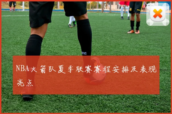 NBA火箭队夏季联赛赛程安排及表现亮点
