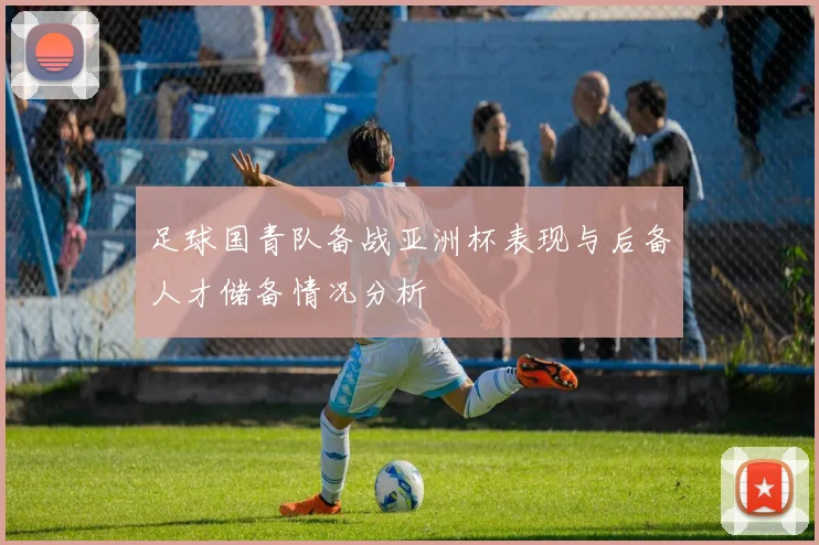 足球国青队备战亚洲杯表现与后备人才储备情况分析