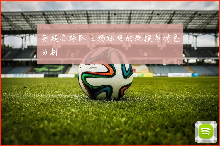 英超各球队主场球场的规模与特色分析