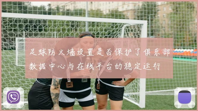 足球防火墙设置是否保护了俱乐部数据中心与在线平台的稳定运行