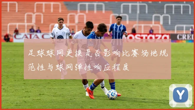 足球球网更换是否影响比赛场地规范性与球网弹性响应程度